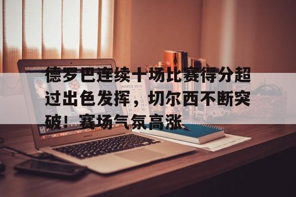 包含德罗巴连续十场比赛得分超过出色发挥，切尔西不断突破！赛场气氛高涨的词条
