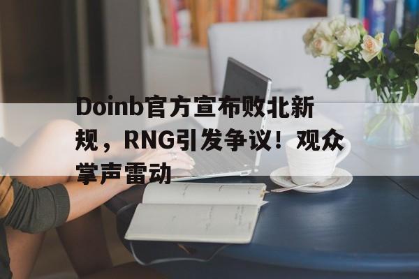 Doinb官方宣布败北新规，RNG引发争议！观众掌声雷动的简单介绍