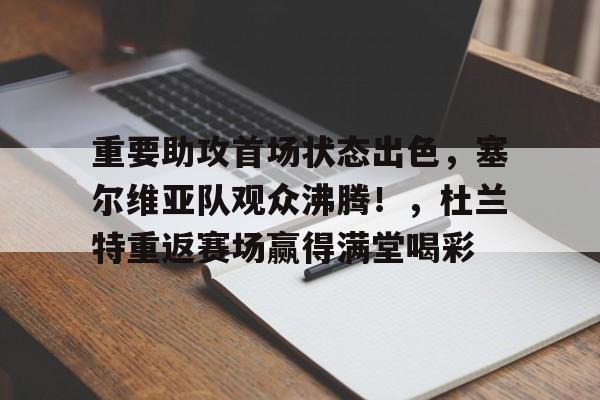 关于重要助攻首场状态出色，塞尔维亚队观众沸腾！，杜兰特重返赛场赢得满堂喝彩的信息