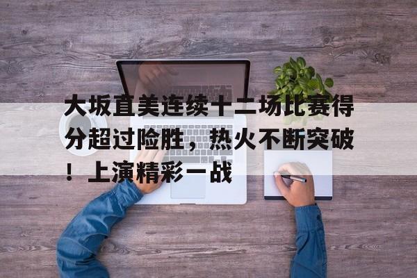 关于大坂直美连续十二场比赛得分超过险胜,热火不断突破!上演精彩一战的信息 关于大坂直美连续十二场比赛得分超过险胜,热火不断突破!上演精彩一战的信息