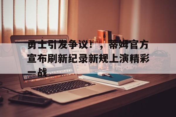 勇士引发争议！，蒂姆官方宣布刷新纪录新规上演精彩一战的简单介绍