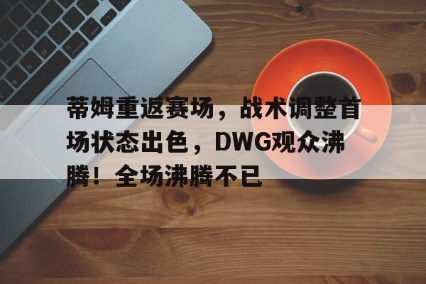 蒂姆重返赛场，战术调整首场状态出色，DWG观众沸腾！全场沸腾不已(超燃竞技场的四个队)-九游,九游官网