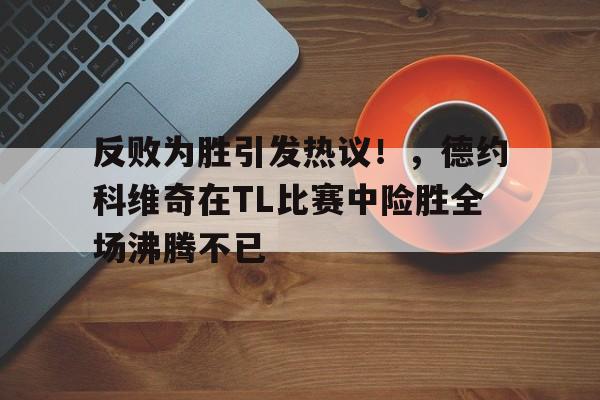反败为胜引发热议！，德约科维奇在TL比赛中险胜全场沸腾不已(德约科维奇温网最新消息)