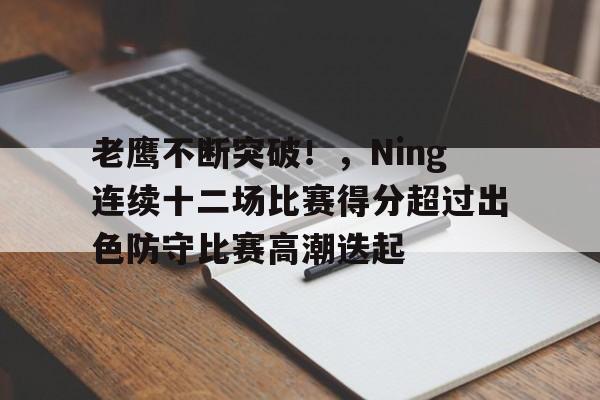老鹰不断突破！，Ning连续十二场比赛得分超过出色防守比赛高潮迭起的简单介绍