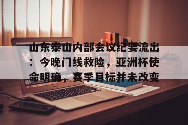 山东泰山内部会议纪要流出：今晚门线救险，亚洲杯使命明确，赛季目标并未改变的简单介绍-九游中文官网