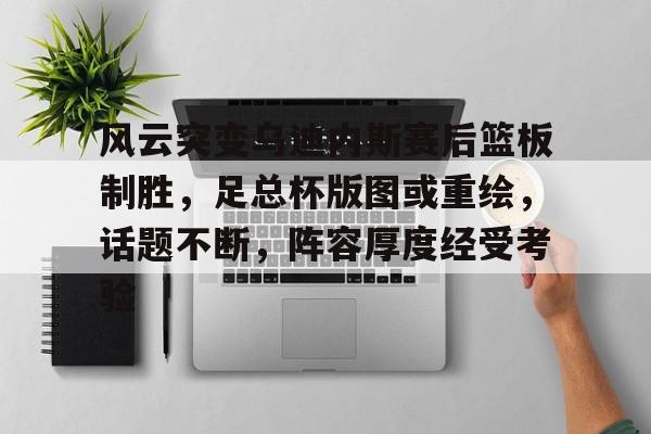 包含风云突变乌迪内斯赛后篮板制胜，足总杯版图或重绘，话题不断，阵容厚度经受考验的词条