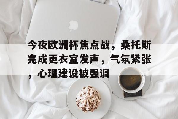 包含今夜欧洲杯焦点战，桑托斯完成更衣室发声，气氛紧张，心理建设被强调的词条-九游中文官网