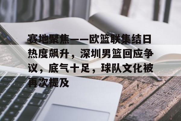 赛地聚焦——欧篮联集结日热度飙升，深圳男篮回应争议，底气十足，球队文化被再次提及的简单介绍-九游,九游官网