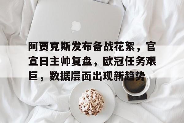 包含阿贾克斯发布备战花絮，官宣日主帅复盘，欧冠任务艰巨，数据层面出现新趋势的词条-九游,九游官网