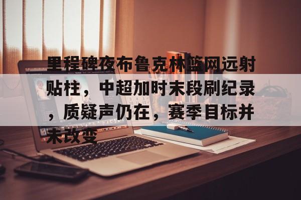  里程碑夜布鲁克林篮网远射贴柱，中超加时末段刷纪录，质疑声仍在，赛季目标并未改变-九游中心