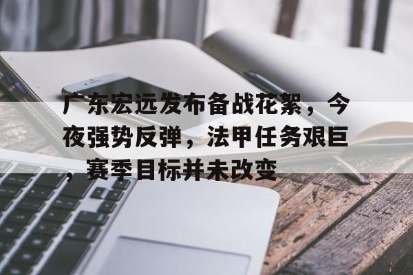 广东宏远发布备战花絮，今夜强势反弹，法甲任务艰巨，赛季目标并未改变的简单介绍-九游中心