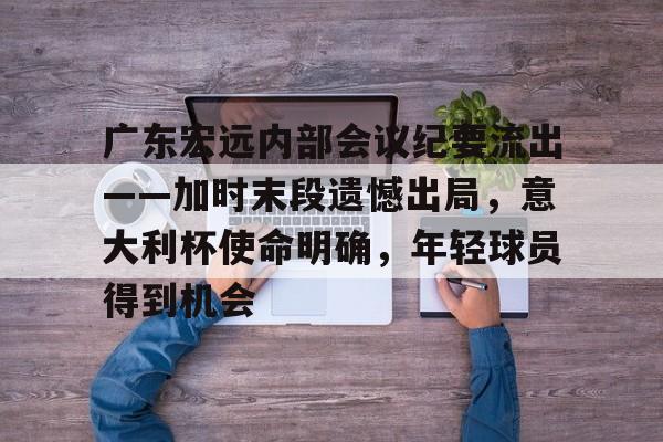 关于广东宏远内部会议纪要流出——加时末段遗憾出局，意大利杯使命明确，年轻球员得到机会的信息-九游APP下载