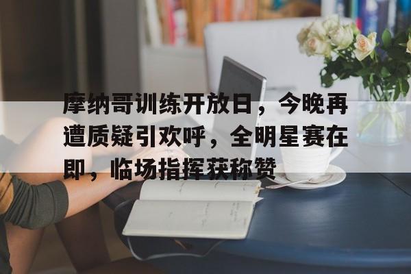  摩纳哥训练开放日，今晚再遭质疑引欢呼，全明星赛在即，临场指挥获称赞